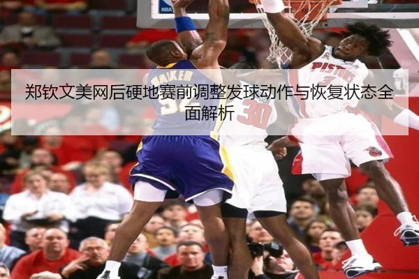 郑钦文美网后硬地赛前调整发球动作与恢复状态全面解析